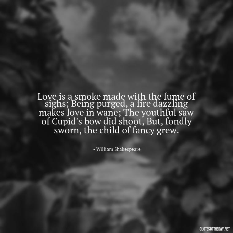 Love is a smoke made with the fume of sighs; Being purged, a fire dazzling makes love in wane; The youthful saw of Cupid's bow did shoot, But, fondly sworn, the child of fancy grew. - Quotes About Love Urdu