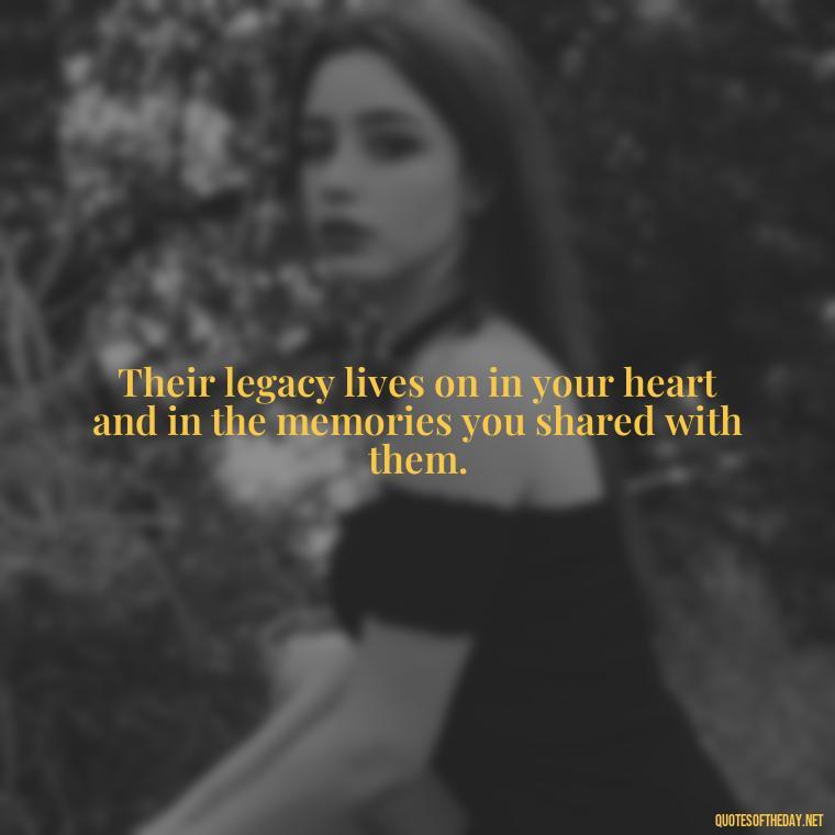 Their legacy lives on in your heart and in the memories you shared with them. - Encouraging Quotes For Someone Who Lost A Loved One