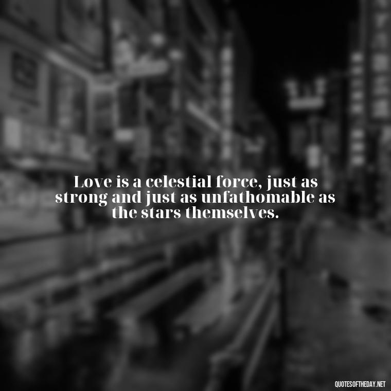 Love is a celestial force, just as strong and just as unfathomable as the stars themselves. - Quotes About Love And The Stars