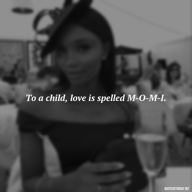 To a child, love is spelled M-O-M-I. - Short Motherhood Quotes