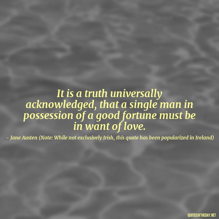 It is a truth universally acknowledged, that a single man in possession of a good fortune must be in want of love. - Irish Quotes On Love