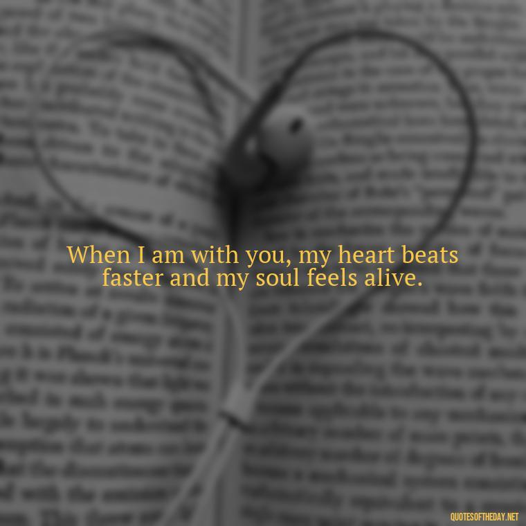 When I am with you, my heart beats faster and my soul feels alive. - Juliet Quotes About Love