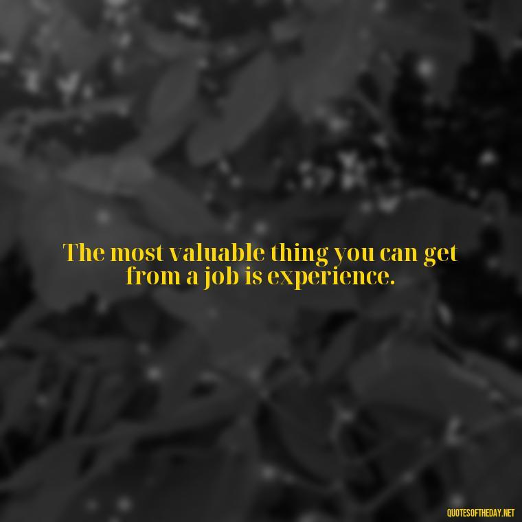 The most valuable thing you can get from a job is experience. - Short Quotes About Work