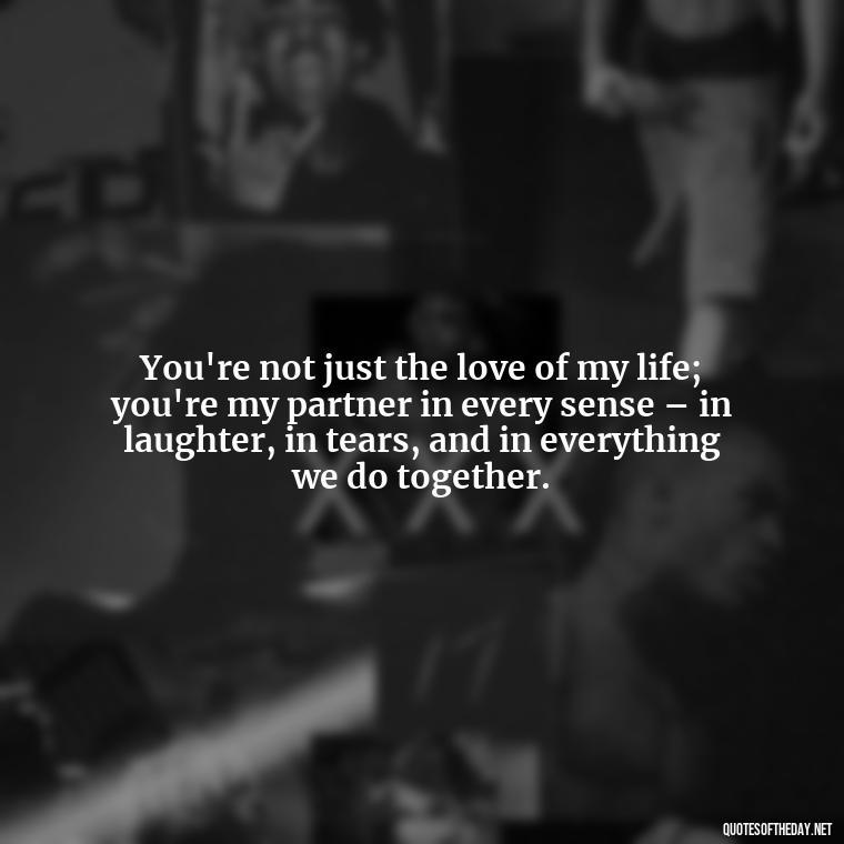 You're not just the love of my life; you're my partner in every sense – in laughter, in tears, and in everything we do together. - I Love And Appreciate You Quotes For Him