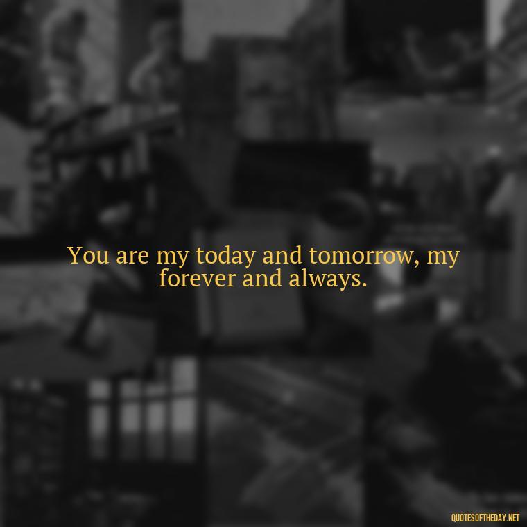 You are my today and tomorrow, my forever and always. - Quotes About Emo Love