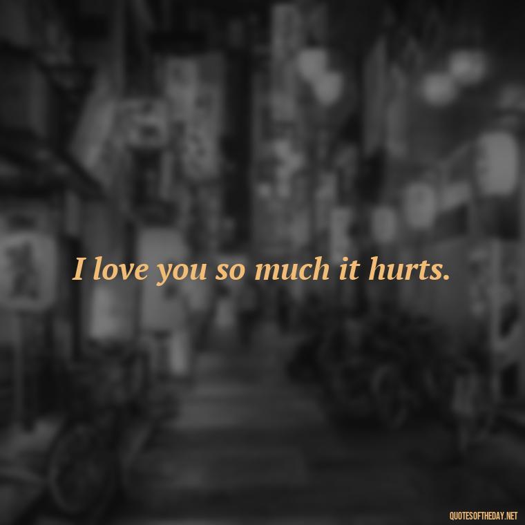 I love you so much it hurts. - I Want To Love You Quotes