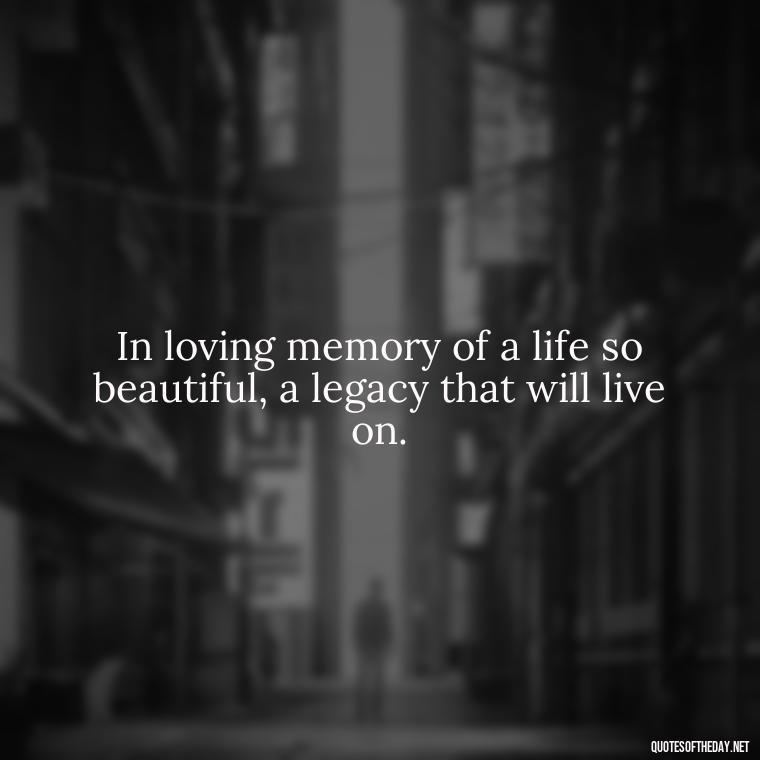 In loving memory of a life so beautiful, a legacy that will live on. - Passed Away Loving Memory Quotes Short Headstone Sayings