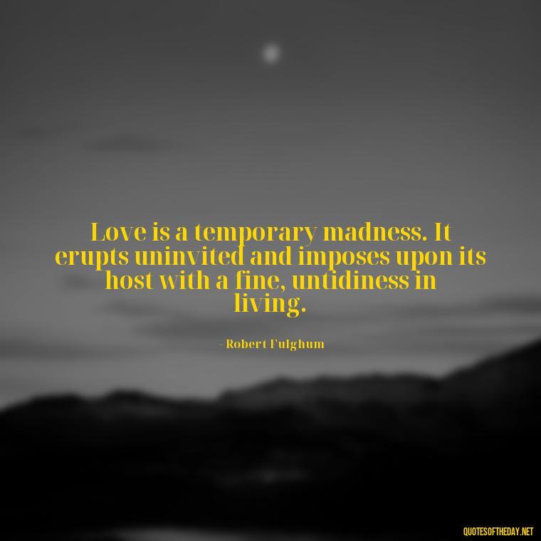 Love is a temporary madness. It erupts uninvited and imposes upon its host with a fine, untidiness in living. - Finding Real Love Quotes