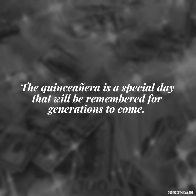 The quinceañera is a special day that will be remembered for generations to come. - Short Quinceanera Quotes