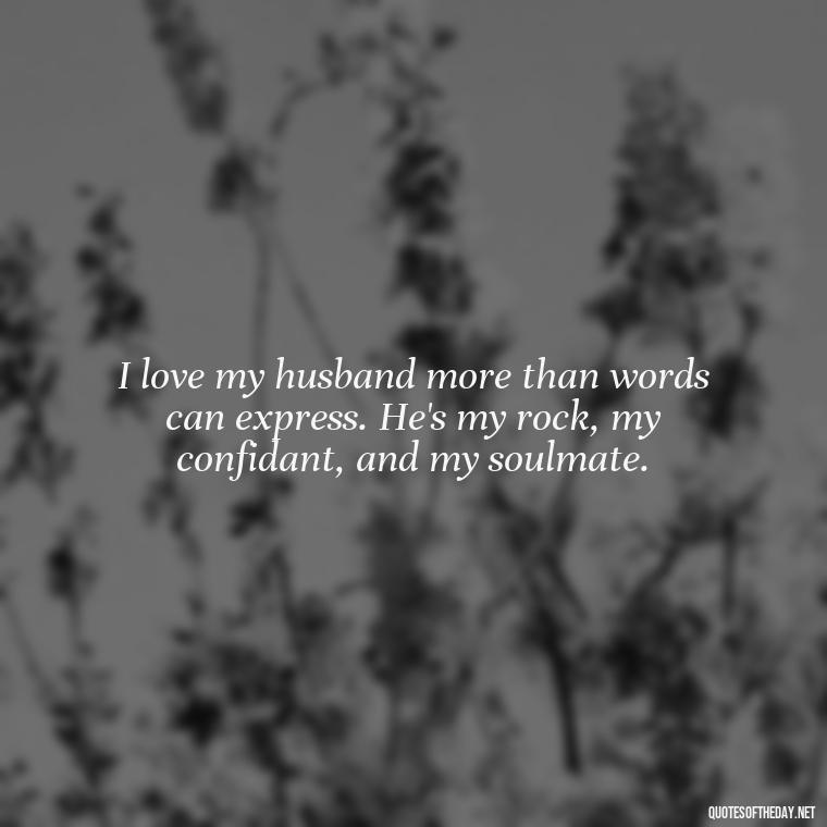 I love my husband more than words can express. He's my rock, my confidant, and my soulmate. - Quotes About I Love My Husband