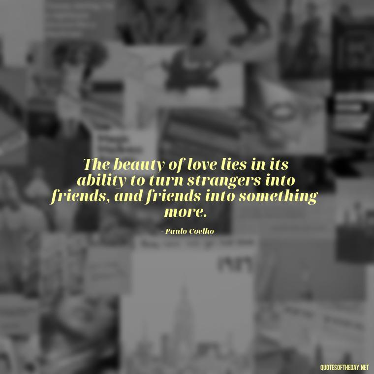 The beauty of love lies in its ability to turn strangers into friends, and friends into something more. - Paulo Coelho Quotes Love