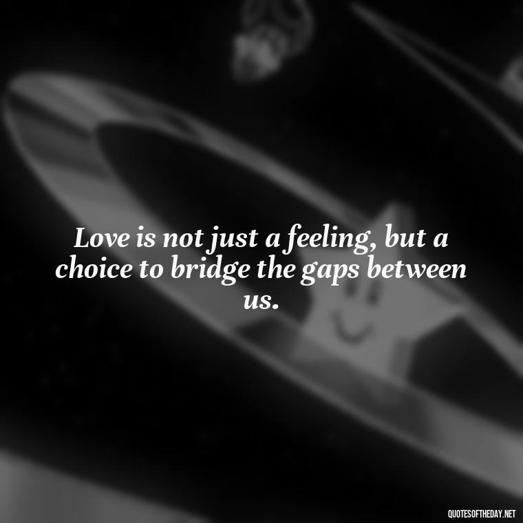 Love is not just a feeling, but a choice to bridge the gaps between us. - Loneliness And Love Quotes