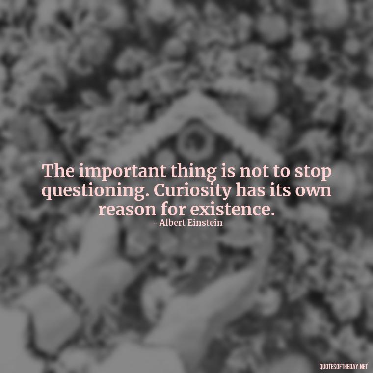 The important thing is not to stop questioning. Curiosity has its own reason for existence. - Quotes Of Albert Einstein About Love