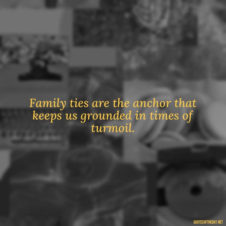 Family ties are the anchor that keeps us grounded in times of turmoil. - Short Family And Friends Quotes