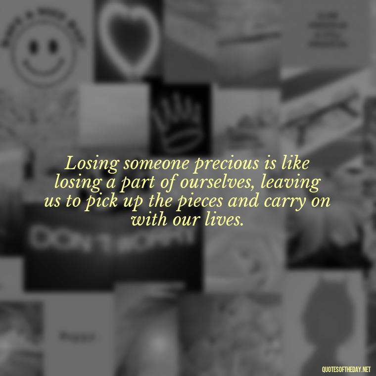 Losing someone precious is like losing a part of ourselves, leaving us to pick up the pieces and carry on with our lives. - Quotes About Passed Loved Ones