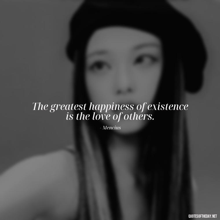 The greatest happiness of existence is the love of others. - Favorite Love Quotes