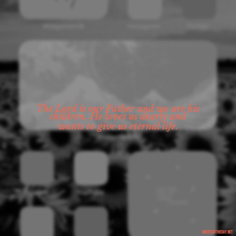 The Lord is our Father and we are his children. He loves us dearly and wants to give us eternal life. - Beautiful God Quotes Short