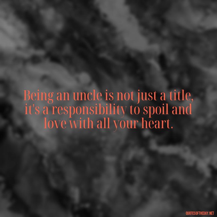 Being an uncle is not just a title, it's a responsibility to spoil and love with all your heart. - Love For A Nephew Quotes