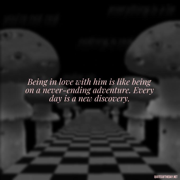 Being in love with him is like being on a never-ending adventure. Every day is a new discovery. - Quotes About Being In Love With Him