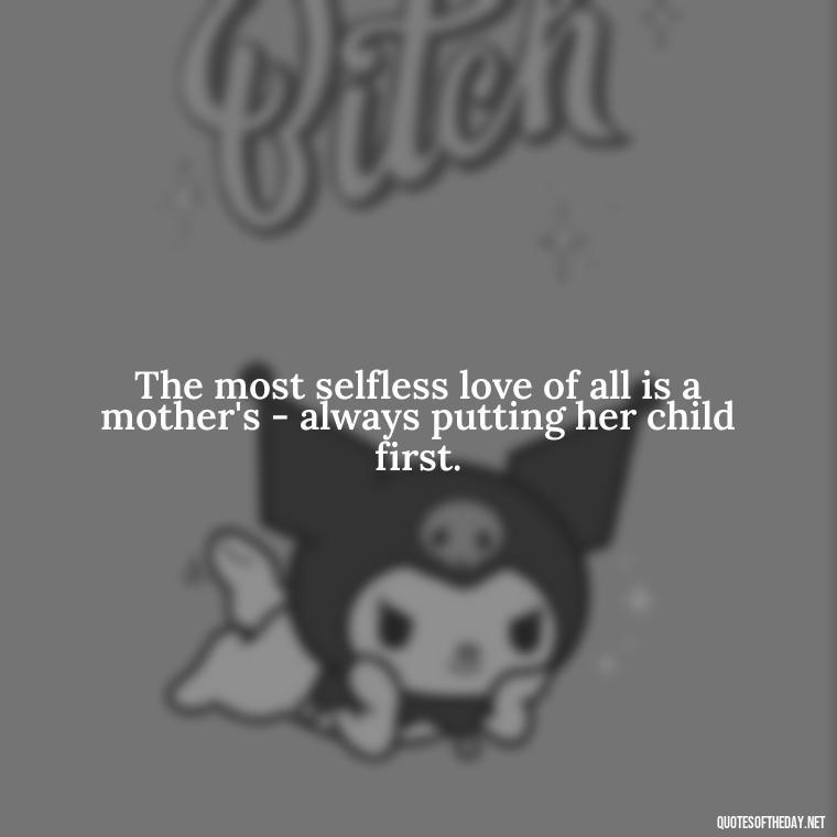 The most selfless love of all is a mother's - always putting her child first. - Inspirational Unconditional Love Mother Daughter Quotes