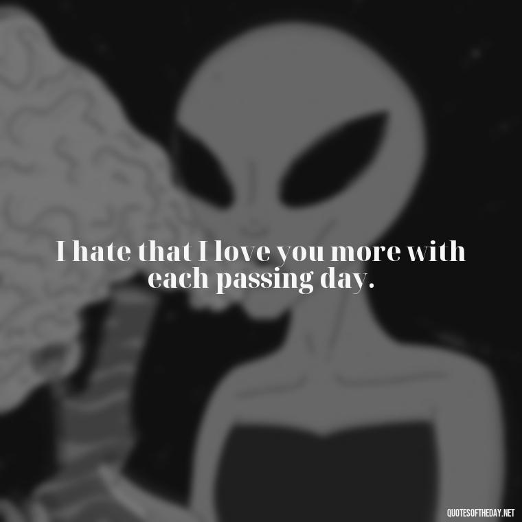 I hate that I love you more with each passing day. - I Hate That I Love You Quotes