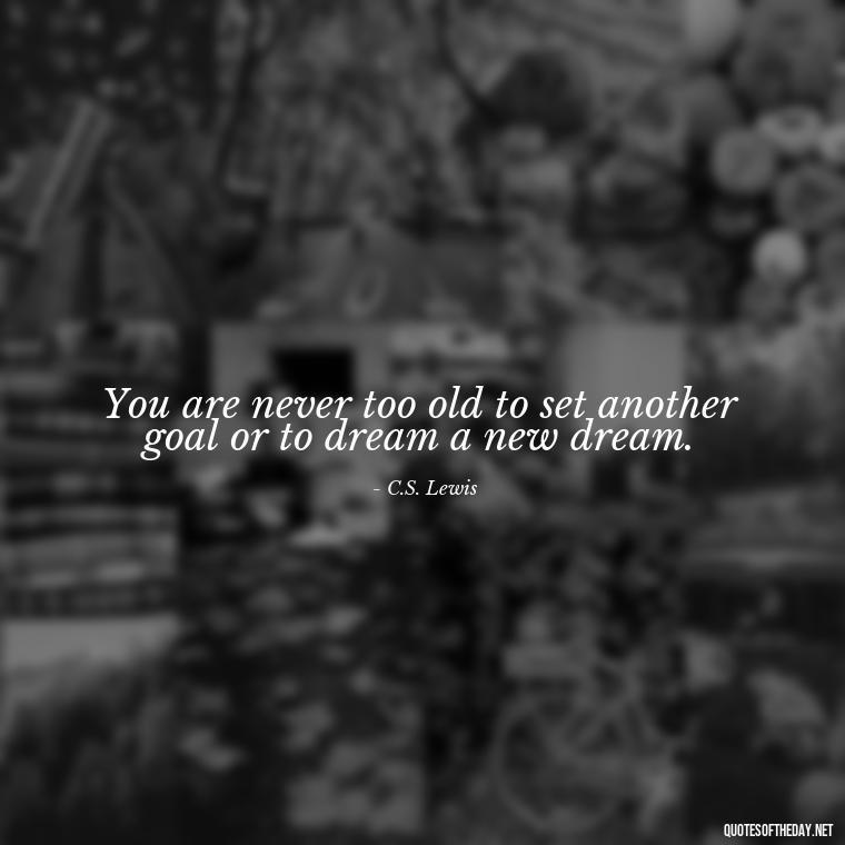 You are never too old to set another goal or to dream a new dream. - Meaningful Short Deep Self Love Quotes