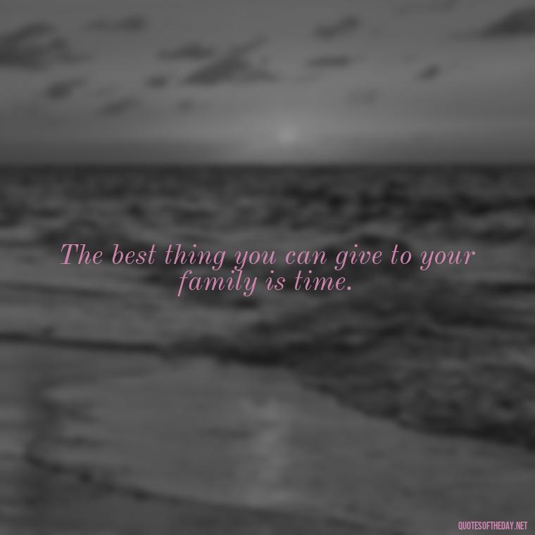 The best thing you can give to your family is time. - Friends Family Love Quotes