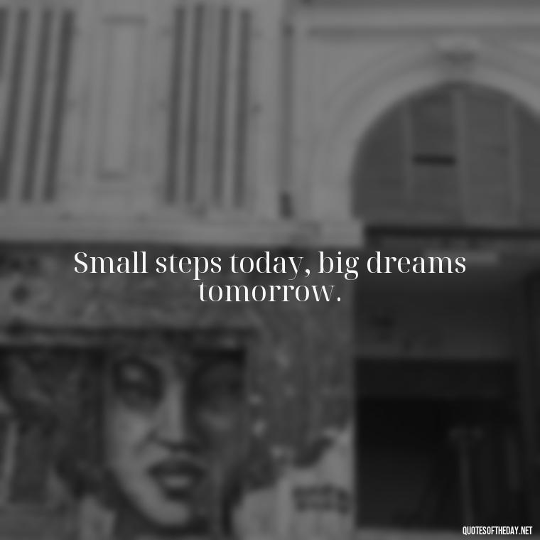 Small steps today, big dreams tomorrow. - Quotes Simple And Short