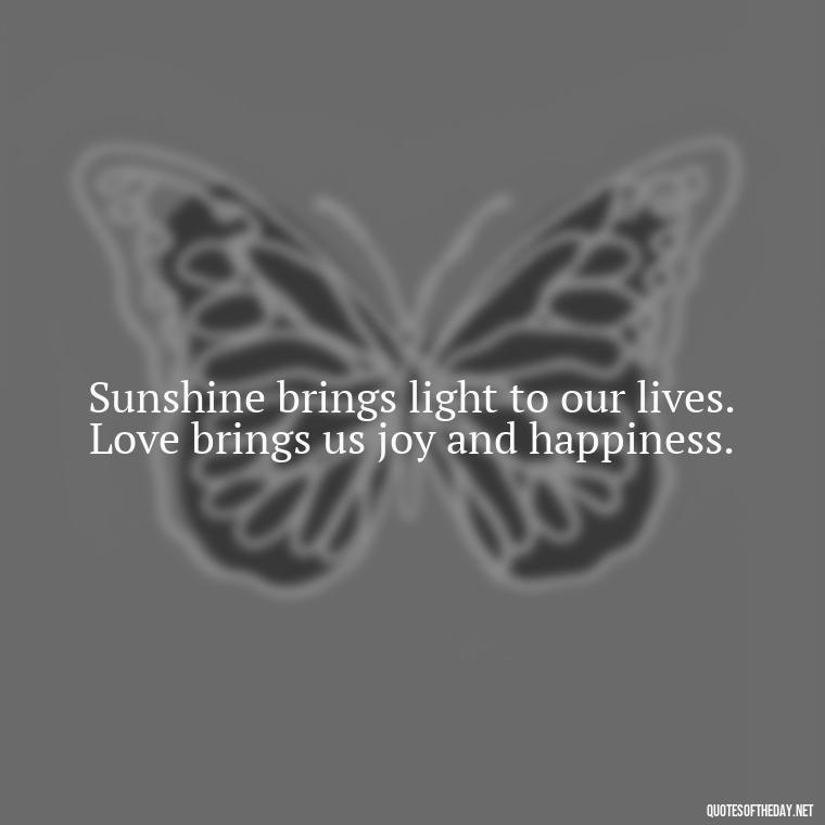 Sunshine brings light to our lives. Love brings us joy and happiness. - Love Sunshine Quotes