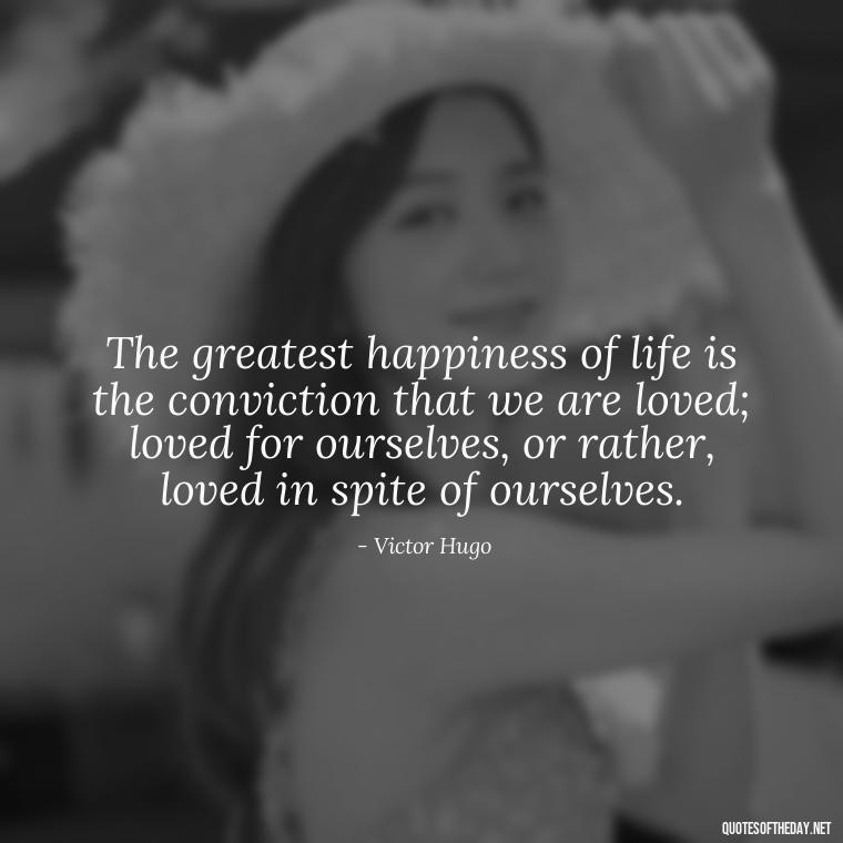 The greatest happiness of life is the conviction that we are loved; loved for ourselves, or rather, loved in spite of ourselves. - Love Quotes And Poems For Him