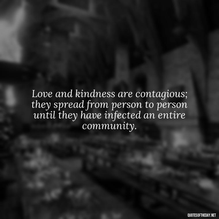 Love and kindness are contagious; they spread from person to person until they have infected an entire community. - Quotes About Love And Compassion