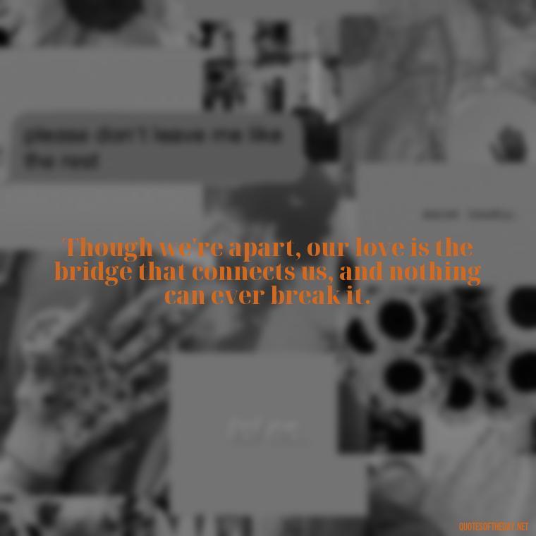 Though we're apart, our love is the bridge that connects us, and nothing can ever break it. - Short Long Distance Relationship Quotes