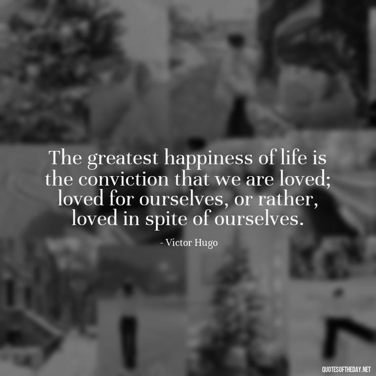 The greatest happiness of life is the conviction that we are loved; loved for ourselves, or rather, loved in spite of ourselves. - Love Loneliness Quotes