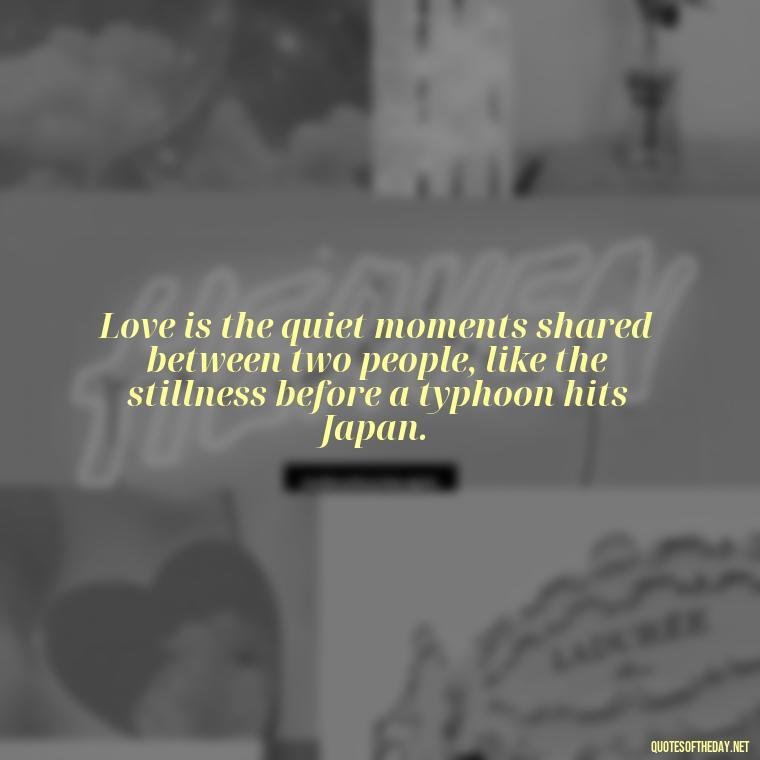 Love is the quiet moments shared between two people, like the stillness before a typhoon hits Japan. - Quotes Japanese Love