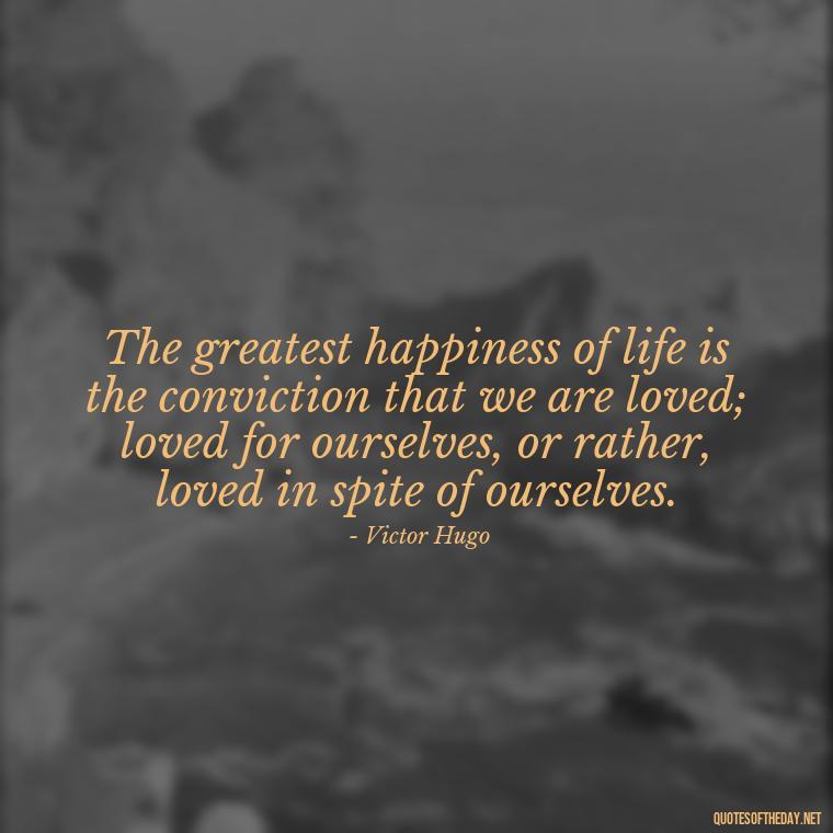 The greatest happiness of life is the conviction that we are loved; loved for ourselves, or rather, loved in spite of ourselves. - Couple Romantic True Love Quotes