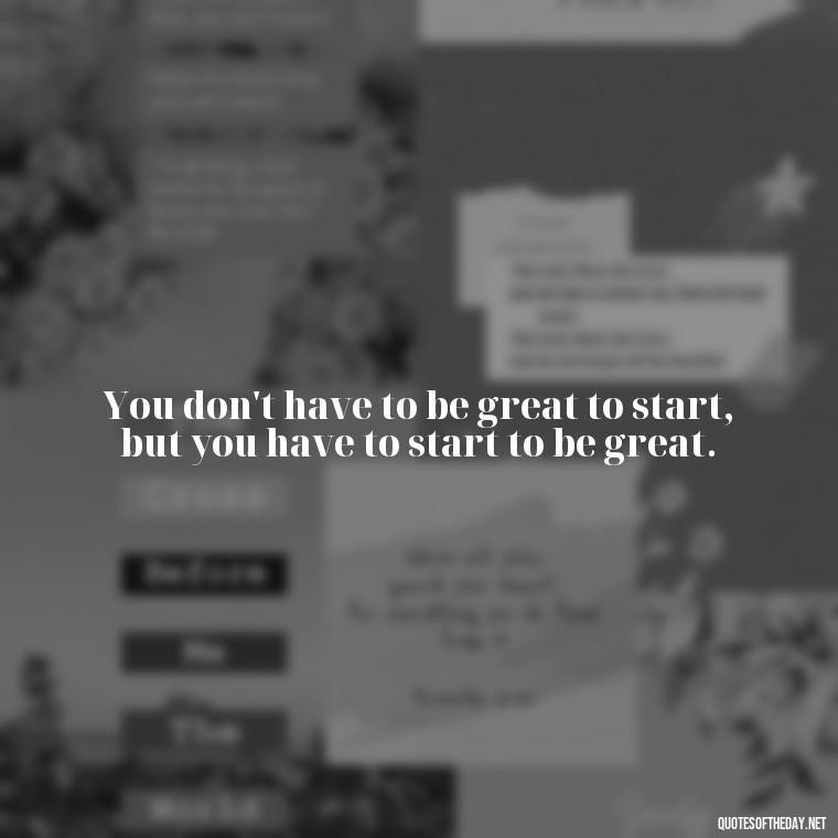 You don't have to be great to start, but you have to start to be great. - Exercise Quotes Short