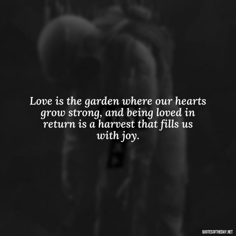 Love is the garden where our hearts grow strong, and being loved in return is a harvest that fills us with joy. - Blessed To Be Loved Quotes