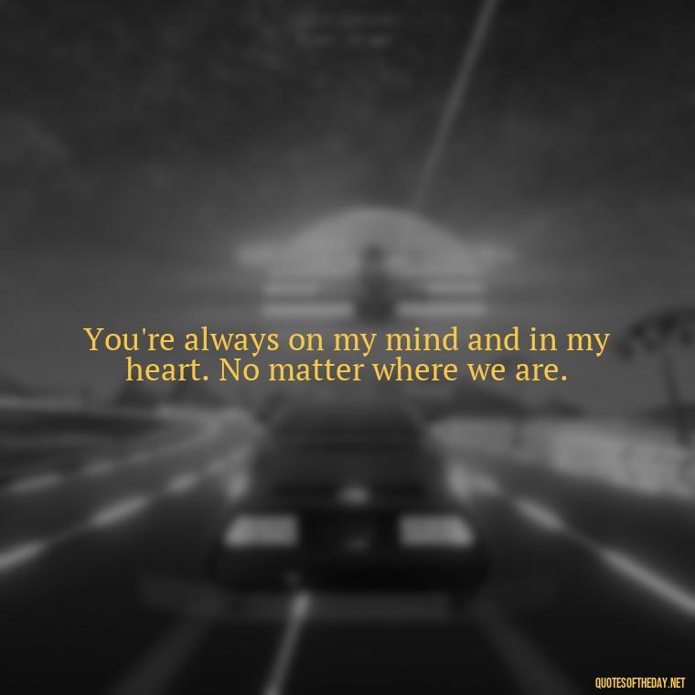 You're always on my mind and in my heart. No matter where we are. - Missing Someone You Love Quotes