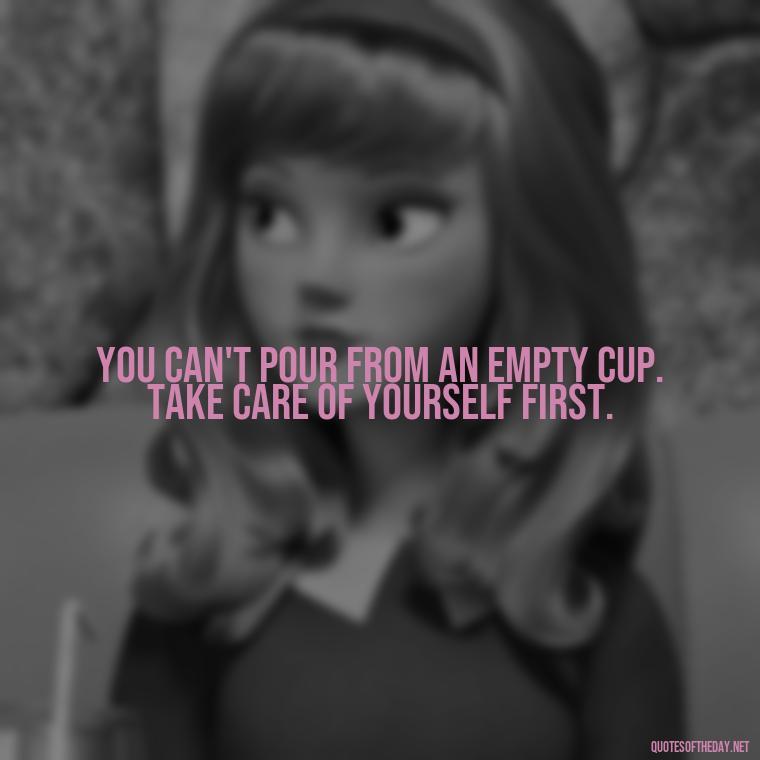 You can't pour from an empty cup. Take care of yourself first. - Love Your Self Quotes