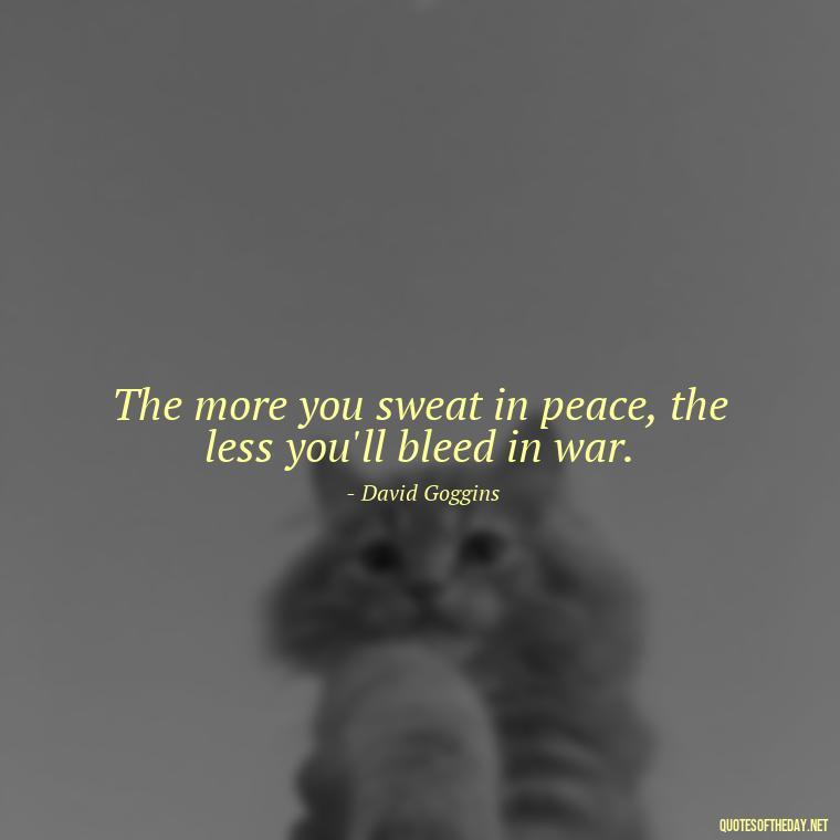 The more you sweat in peace, the less you'll bleed in war. - David Goggins Short Quotes