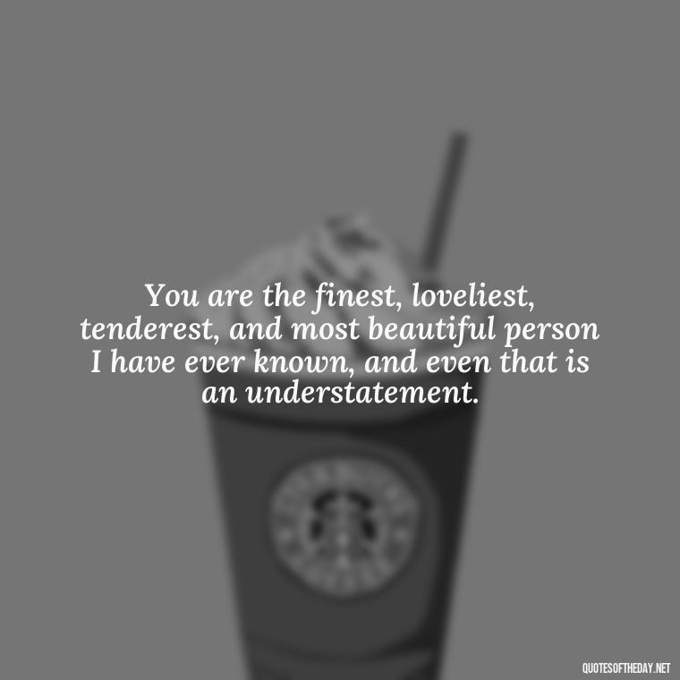 You are the finest, loveliest, tenderest, and most beautiful person I have ever known, and even that is an understatement. - Love Images Quotes For Her