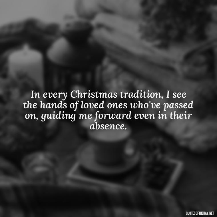 In every Christmas tradition, I see the hands of loved ones who've passed on, guiding me forward even in their absence. - Christmas Quotes For Loved Ones Lost