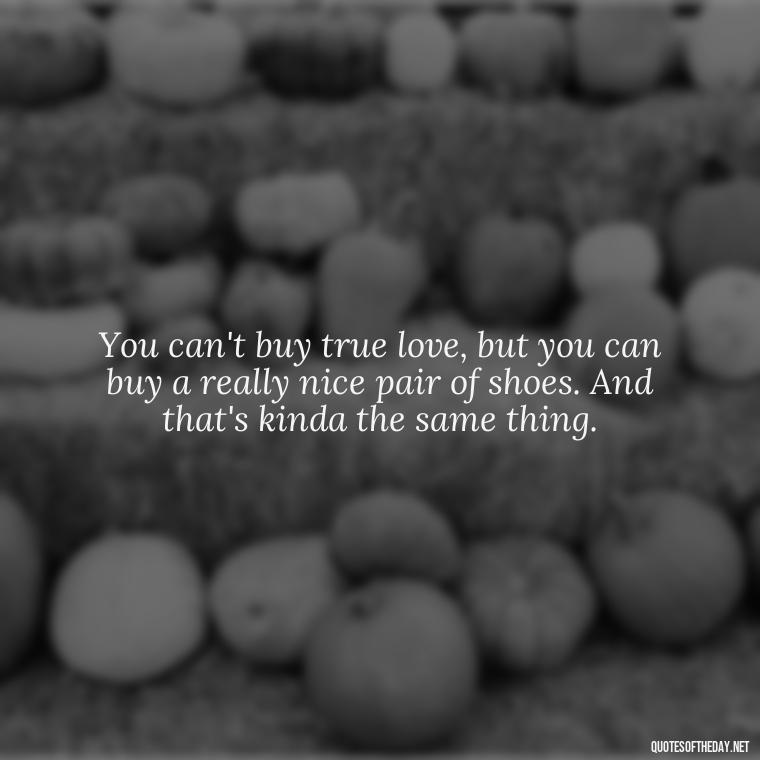 You can't buy true love, but you can buy a really nice pair of shoes. And that's kinda the same thing. - Michael Scott Quotes On Love