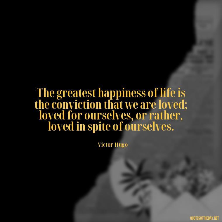 The greatest happiness of life is the conviction that we are loved; loved for ourselves, or rather, loved in spite of ourselves. - Love Advice Quotes