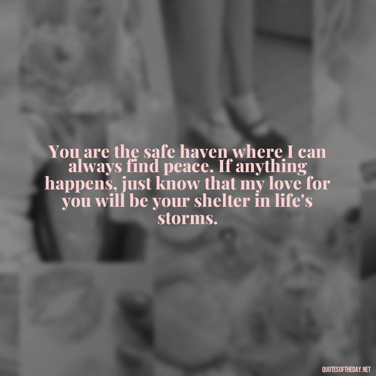 You are the safe haven where I can always find peace. If anything happens, just know that my love for you will be your shelter in life's storms. - If Anything Happens I Love You Quotes