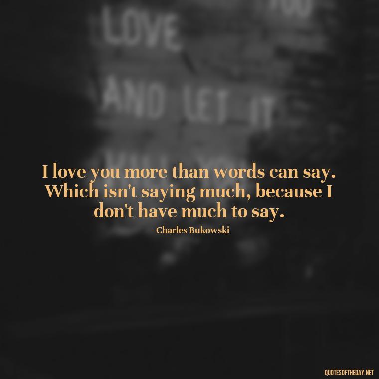 I love you more than words can say. Which isn't saying much, because I don't have much to say. - Bukowski Love Quotes