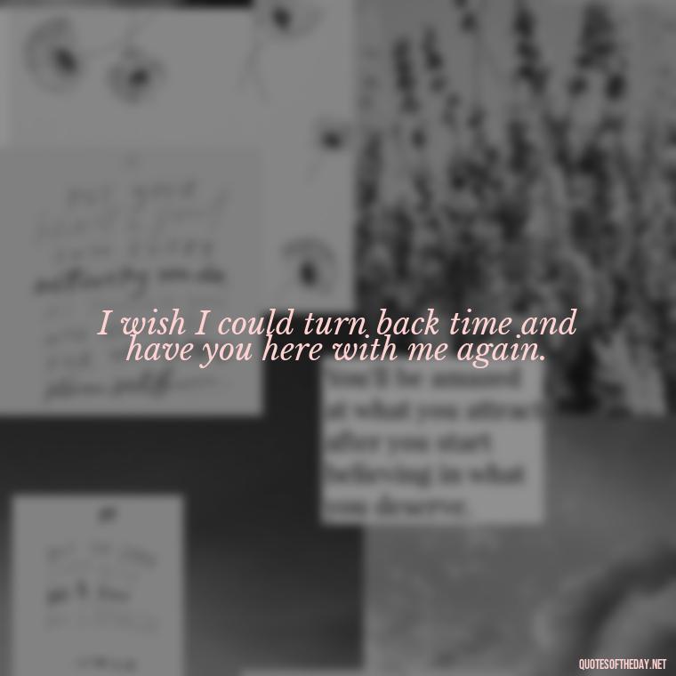 I wish I could turn back time and have you here with me again. - Death Quotes For Loved One