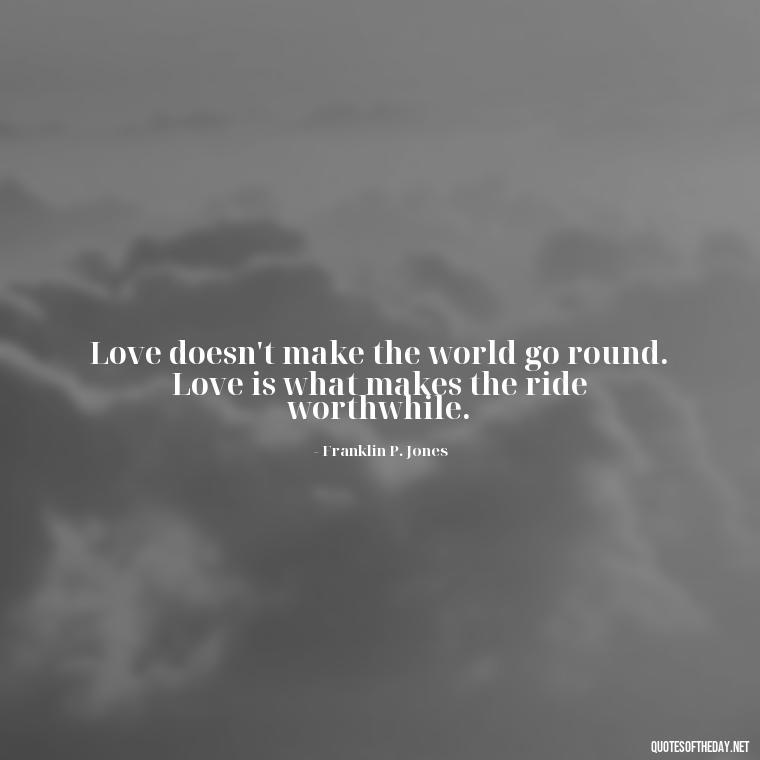 Love doesn't make the world go round. Love is what makes the ride worthwhile. - Just Want Love Quotes