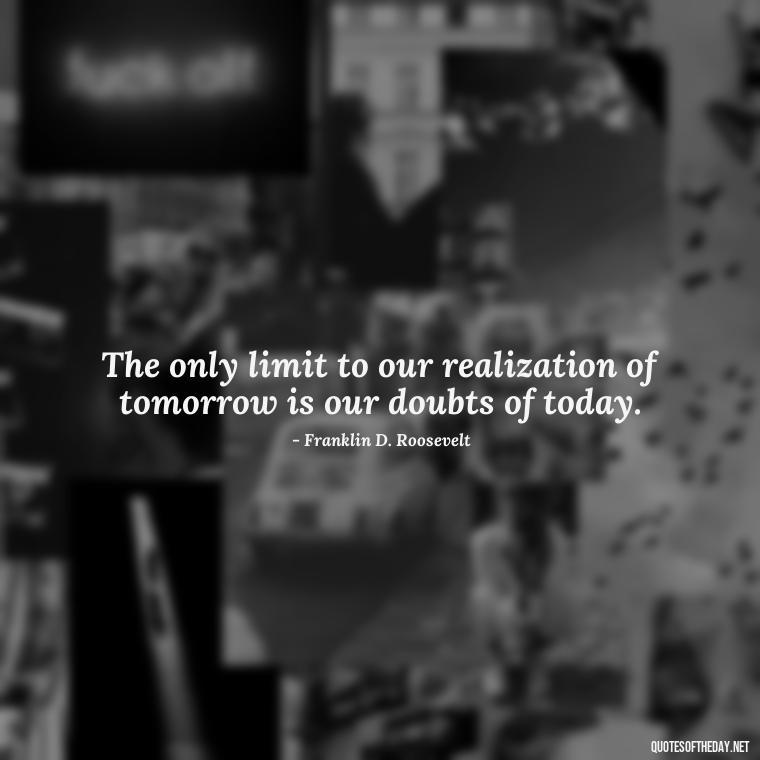 The only limit to our realization of tomorrow is our doubts of today. - Savage Quotes Short