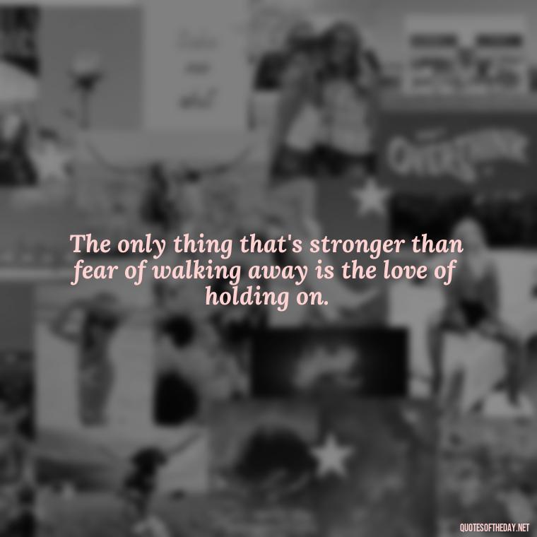 The only thing that's stronger than fear of walking away is the love of holding on. - Love Walking Away Quotes